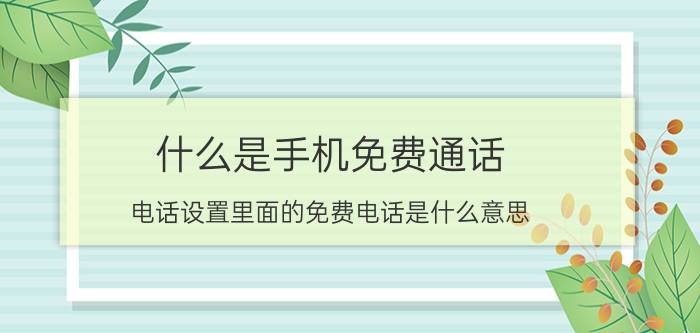 什么是手机免费通话 电话设置里面的免费电话是什么意思？